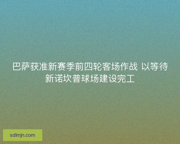 巴萨获准新赛季前四轮客场作战 以等待新诺坎普球场建设完工 巴萨获准新赛季前四轮客场作战 以等待新诺坎普球场建设完工