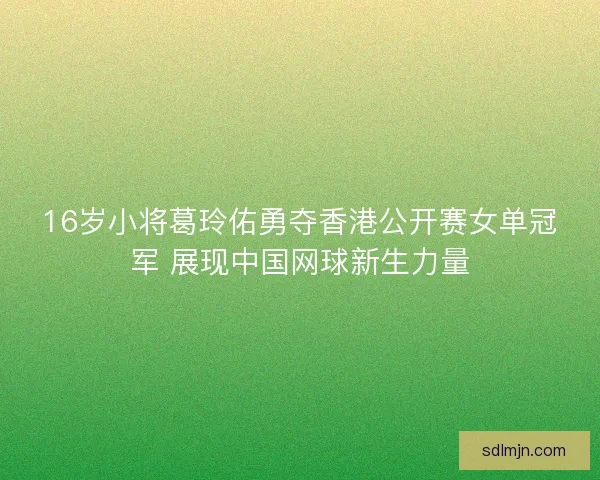 16岁小将葛玲佑勇夺香港公开赛女单冠军 展现中国网球新生力量