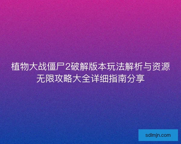 植物大战僵尸2破解版本玩法解析与资源无限攻略大全详细指南分享