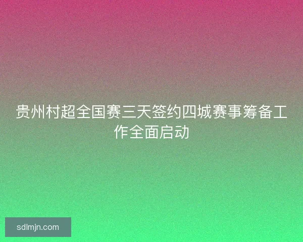 贵州村超全国赛三天签约四城赛事筹备工作全面启动