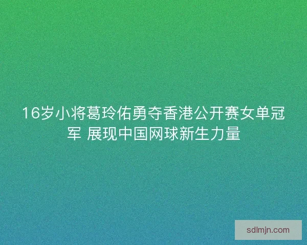 16岁小将葛玲佑勇夺香港公开赛女单冠军 展现中国网球新生力量